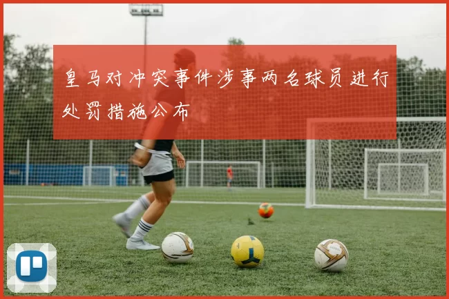 皇马对冲突事件涉事两名球员进行处罚措施公布