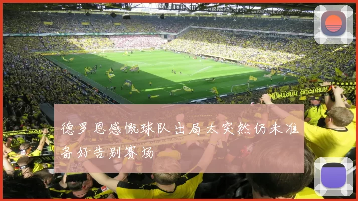 德罗恩感慨球队出局太突然仍未准备好告别赛场