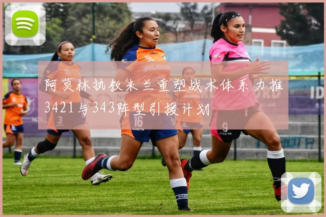 阿莫林执教米兰重塑战术体系力推3421与343阵型引援计划