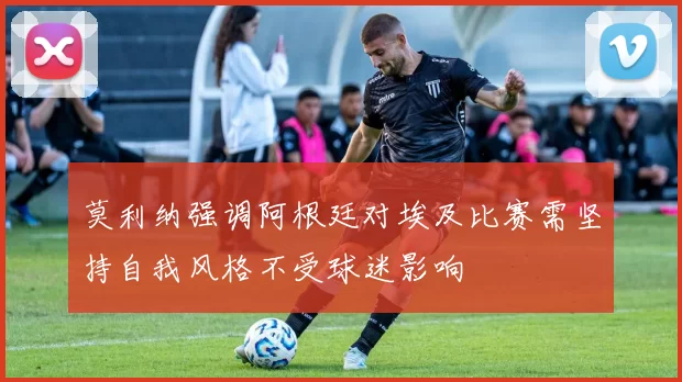莫利纳强调阿根廷对埃及比赛需坚持自我风格不受球迷影响