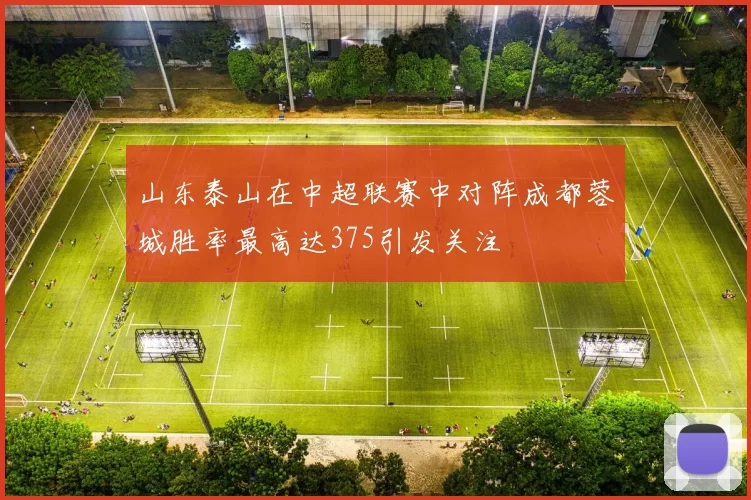 山东泰山在中超联赛中对阵成都蓉城胜率最高达375引发关注