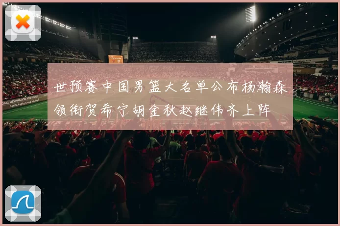 世预赛中国男篮大名单公布杨瀚森领衔贺希宁胡金秋赵继伟齐上阵