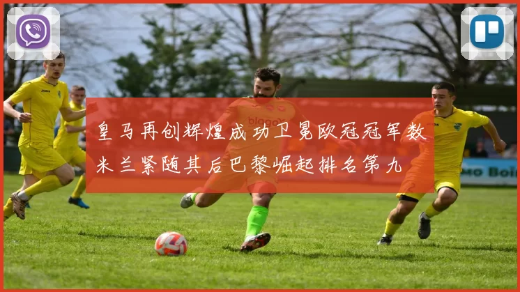 皇马再创辉煌成功卫冕欧冠冠军数米兰紧随其后巴黎崛起排名第九