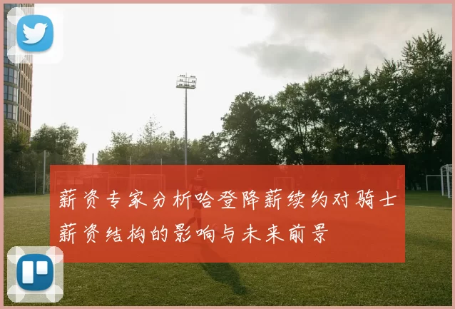 薪资专家分析哈登降薪续约对骑士薪资结构的影响与未来前景