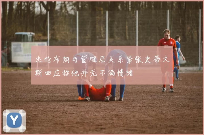 杰伦布朗与管理层关系紧张史蒂文斯回应称他并无不满情绪