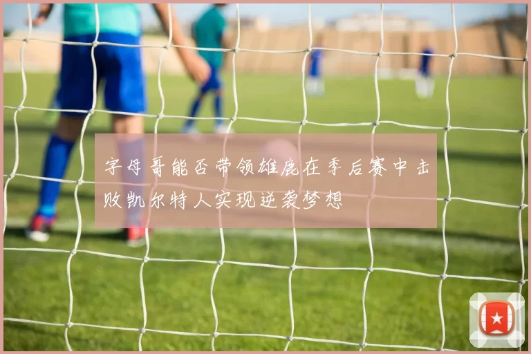 字母哥能否带领雄鹿在季后赛中击败凯尔特人实现逆袭梦想