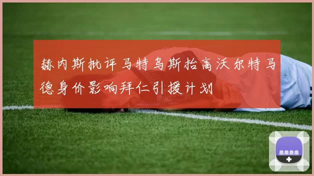 赫内斯批评马特乌斯抬高沃尔特马德身价影响拜仁引援计划