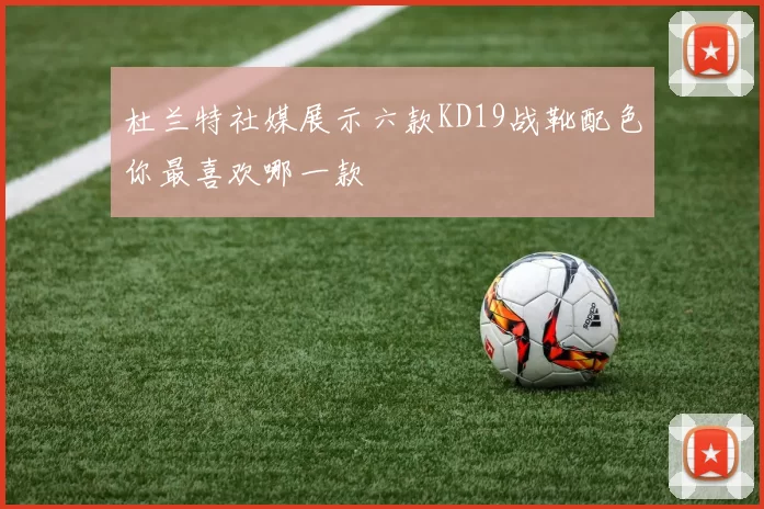 杜兰特社媒展示六款KD19战靴配色你最喜欢哪一款