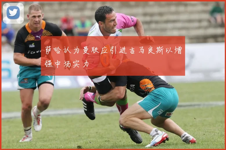 萨哈认为曼联应引进吉马良斯以增强中场实力
