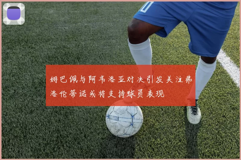 姆巴佩与阿韦洛亚对决引发关注弗洛伦蒂诺或将支持球员表现