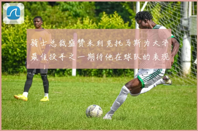 骑士总裁盛赞米利克托马斯为大学最佳投手之一期待他在球队的表现