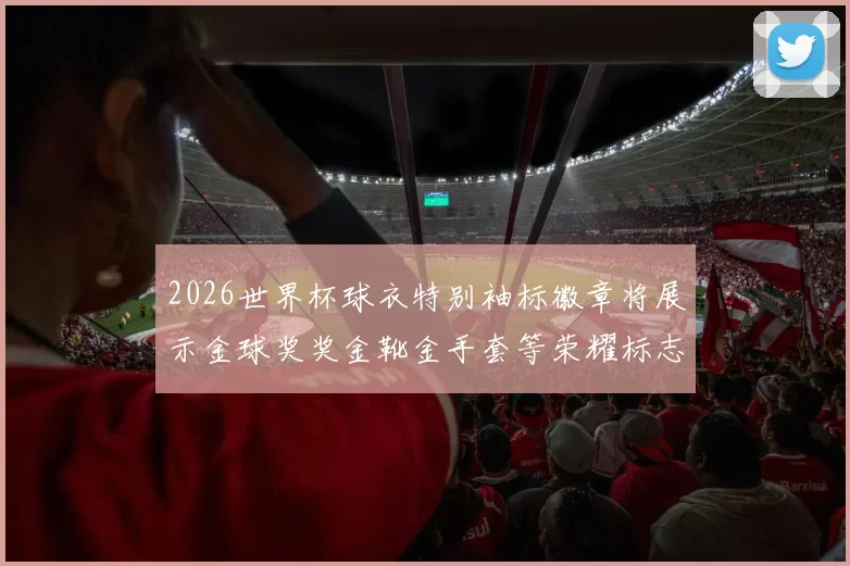 2026世界杯球衣特别袖标徽章将展示金球奖奖金靴金手套等荣耀标志